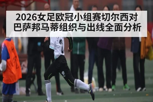 2026女足欧冠小组赛切尔西对巴萨邦马蒂组织与出线全面分析